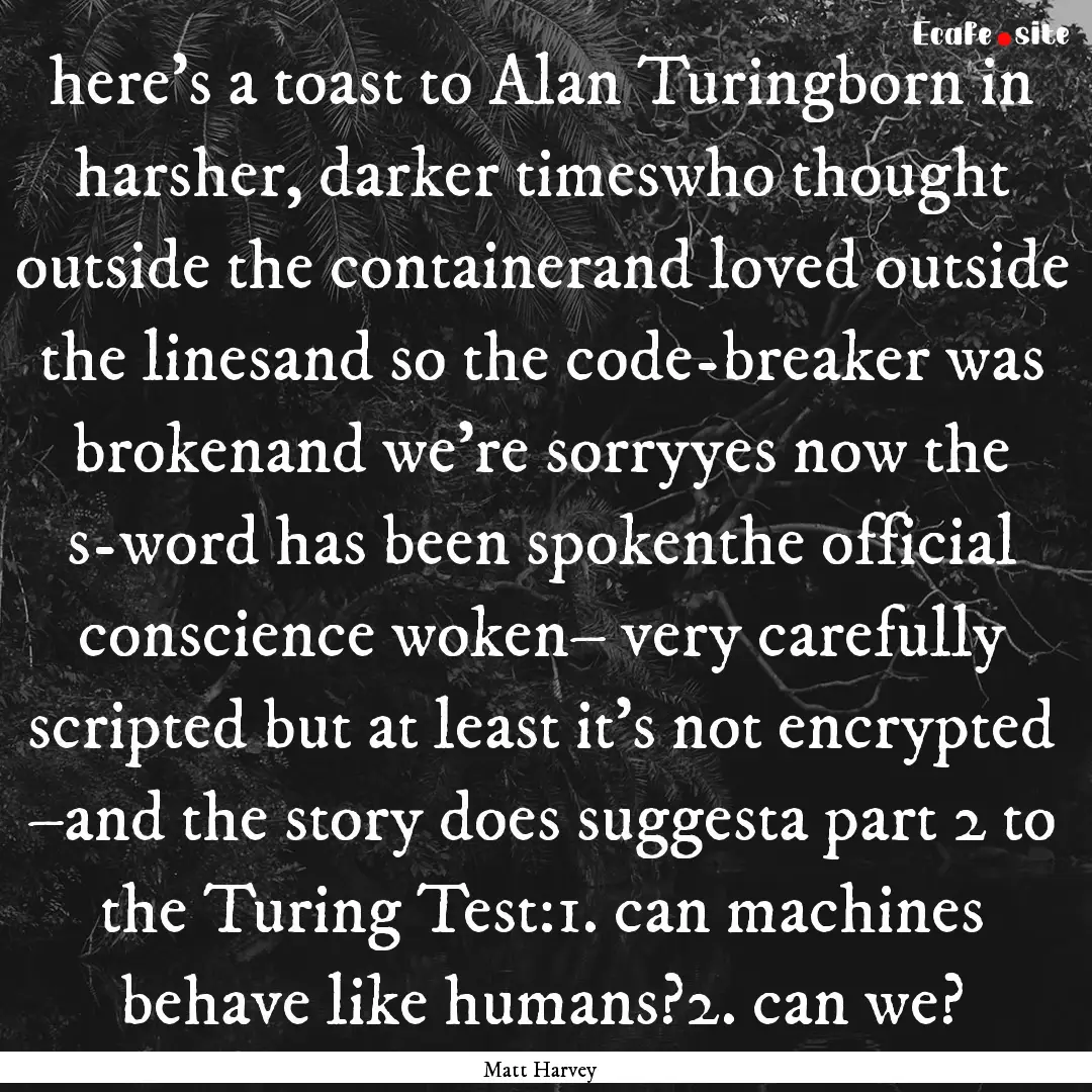 here’s a toast to Alan Turingborn in harsher,.... : Quote by Matt Harvey