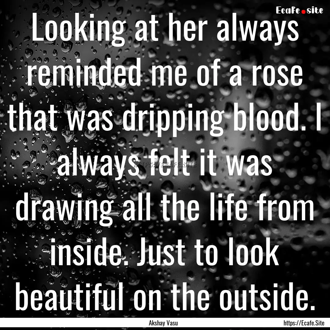 Looking at her always reminded me of a rose.... : Quote by Akshay Vasu