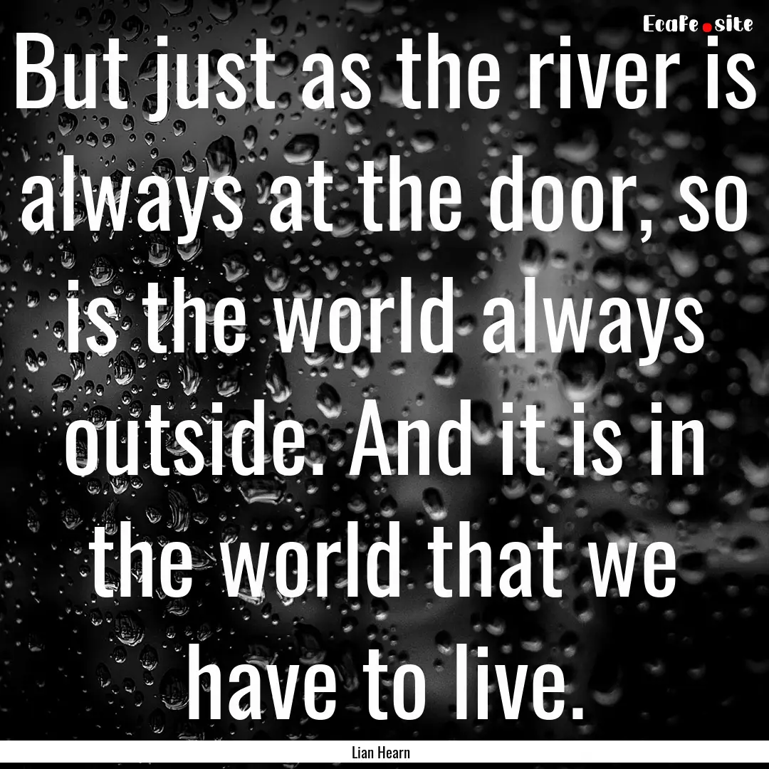 But just as the river is always at the door,.... : Quote by Lian Hearn