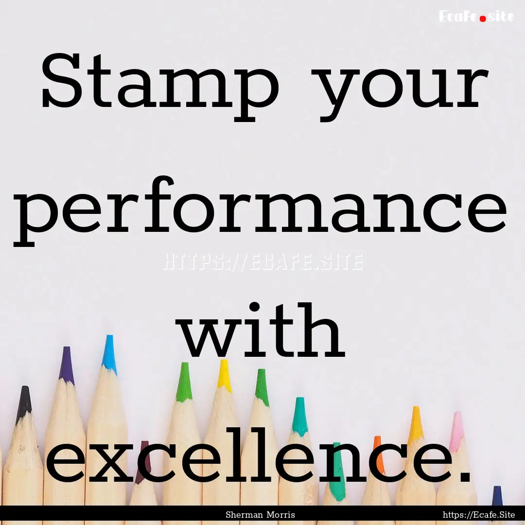 Stamp your performance with excellence. : Quote by Sherman Morris