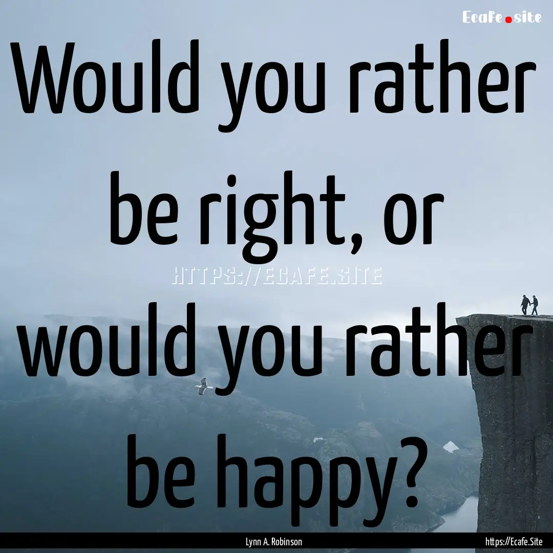 Would you rather be right, or would you rather.... : Quote by Lynn A. Robinson