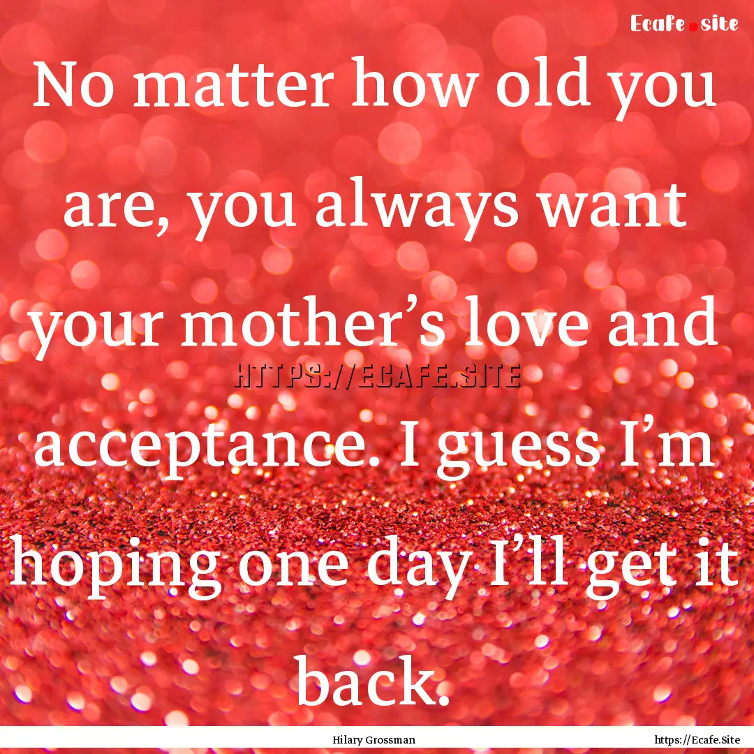 No matter how old you are, you always want.... : Quote by Hilary Grossman