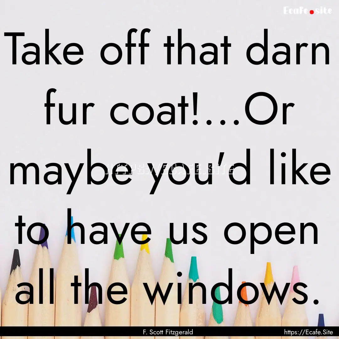 Take off that darn fur coat!...Or maybe you'd.... : Quote by F. Scott Fitzgerald