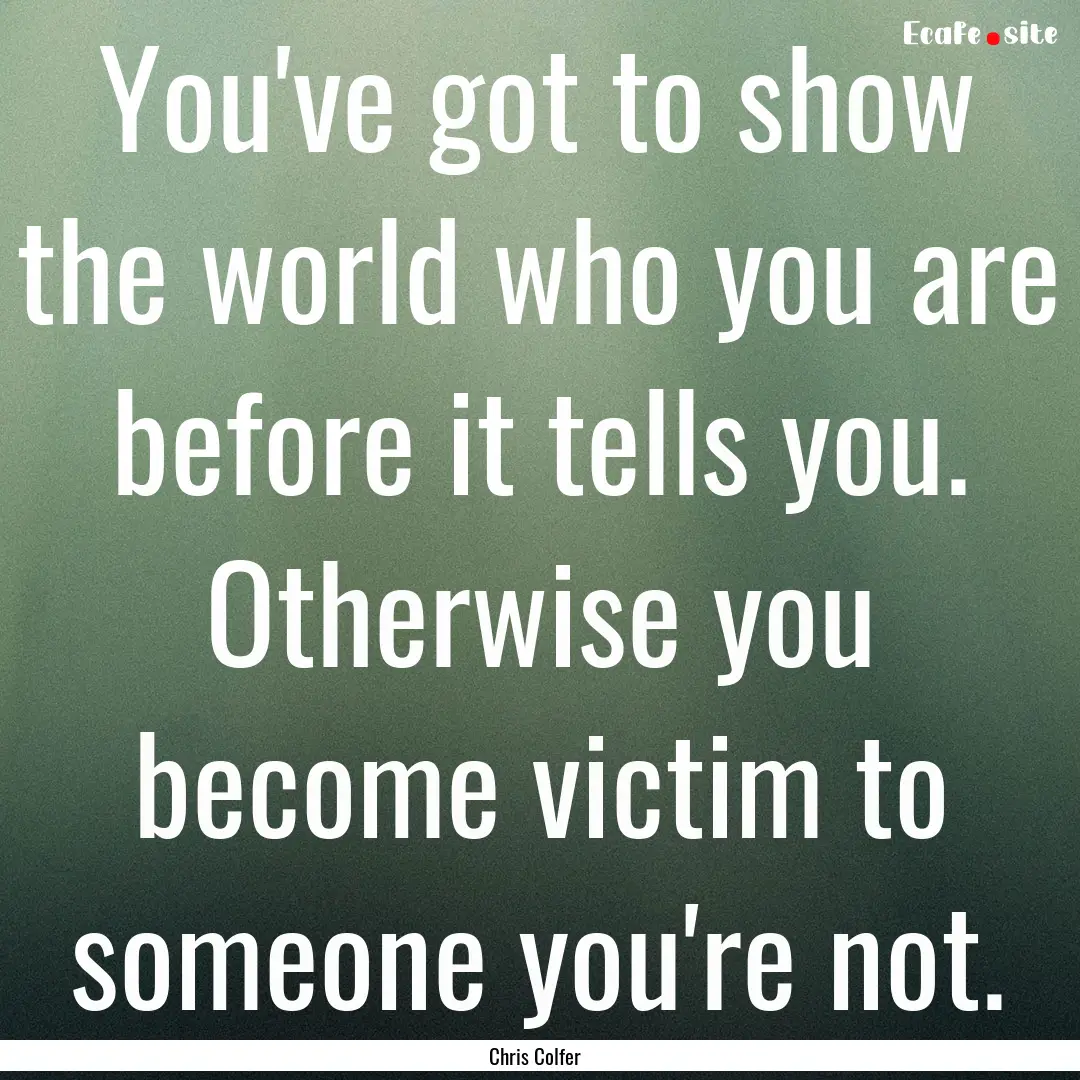 You've got to show the world who you are.... : Quote by Chris Colfer