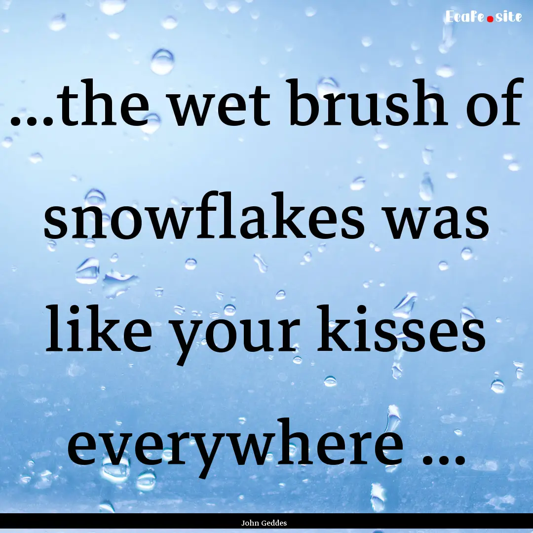 ...the wet brush of snowflakes was like your.... : Quote by John Geddes