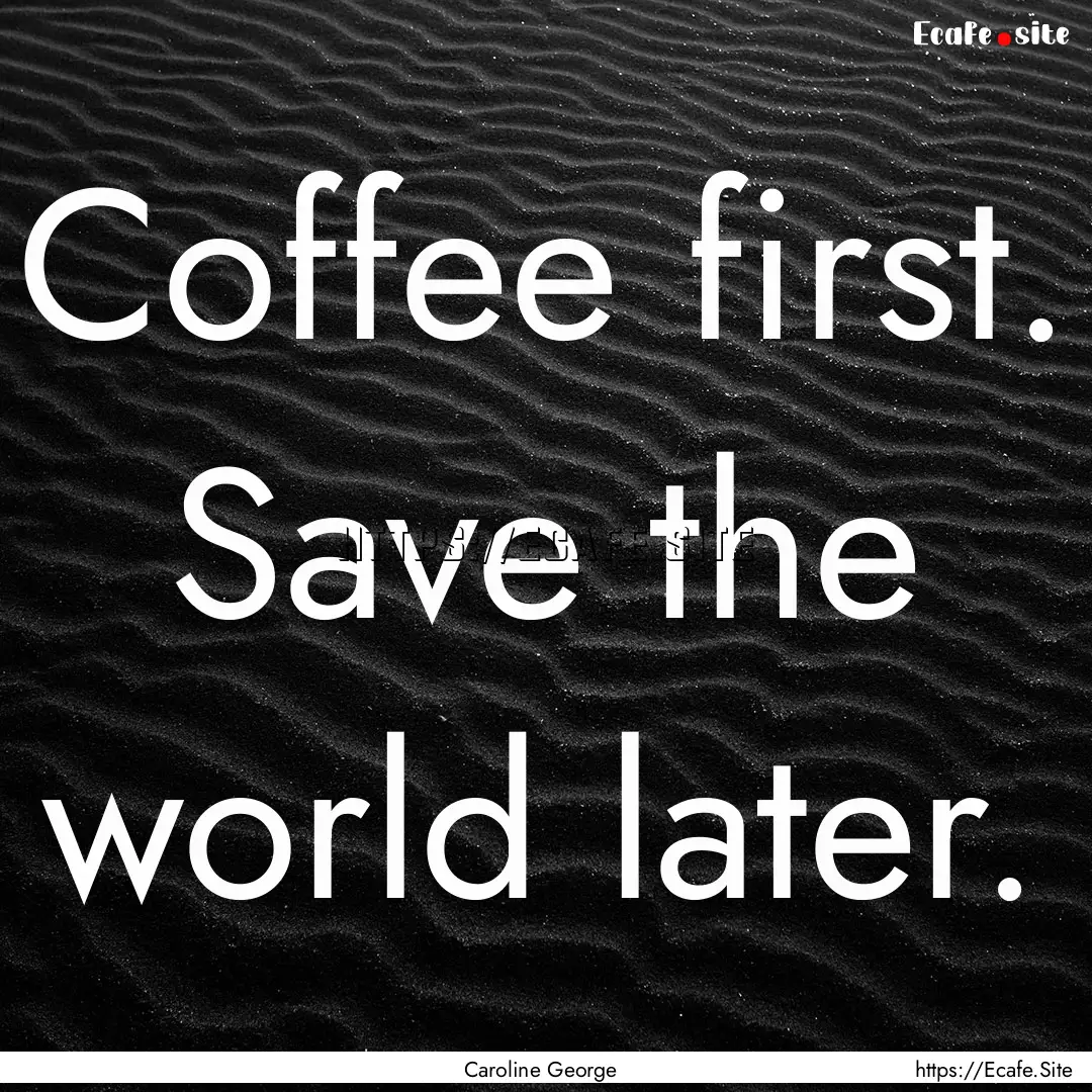 Coffee first. Save the world later. : Quote by Caroline George