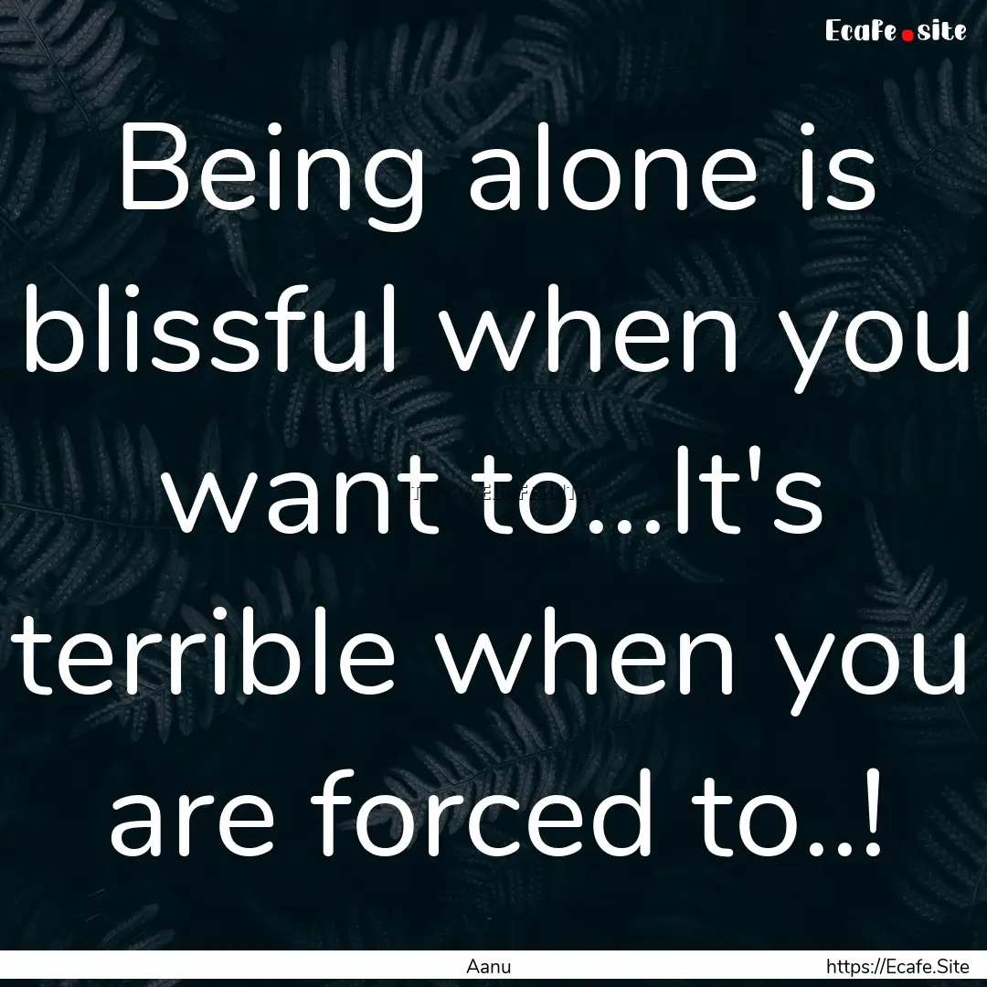 Being alone is blissful when you want to...It's.... : Quote by Aanu