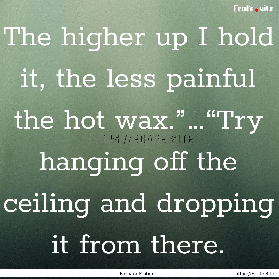 The higher up I hold it, the less painful.... : Quote by Barbara Elsborg