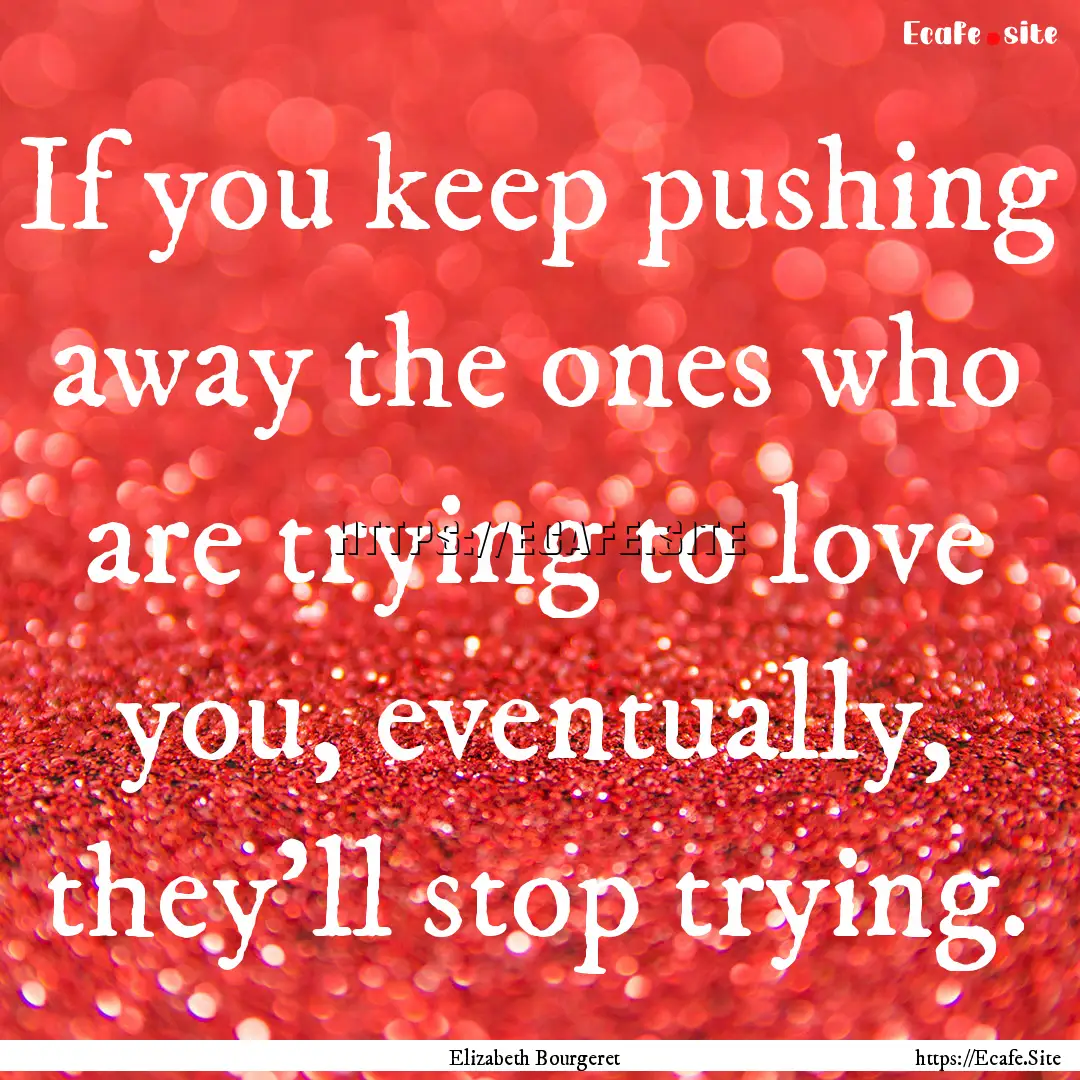 If you keep pushing away the ones who are.... : Quote by Elizabeth Bourgeret