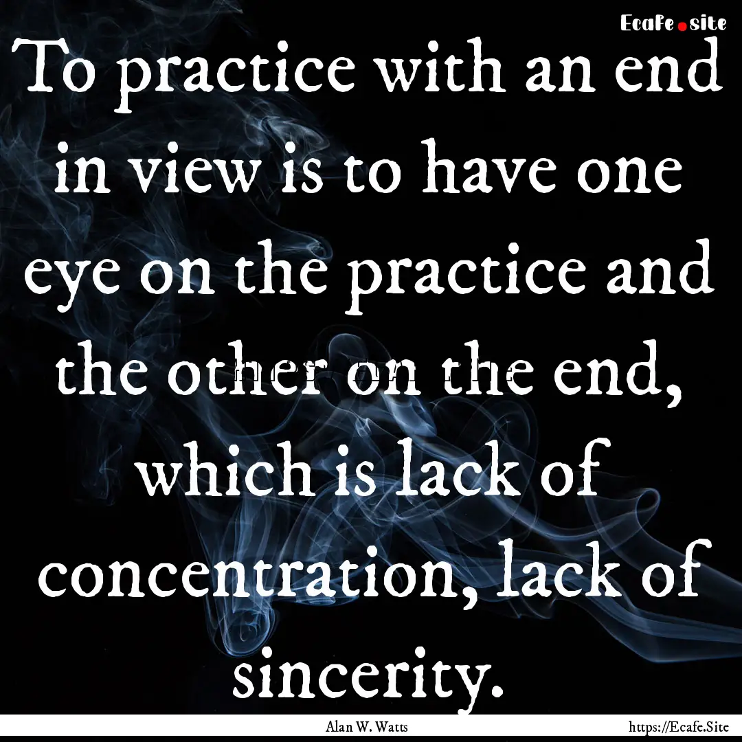 To practice with an end in view is to have.... : Quote by Alan W. Watts