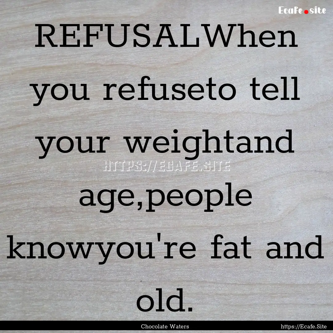 REFUSALWhen you refuseto tell your weightand.... : Quote by Chocolate Waters