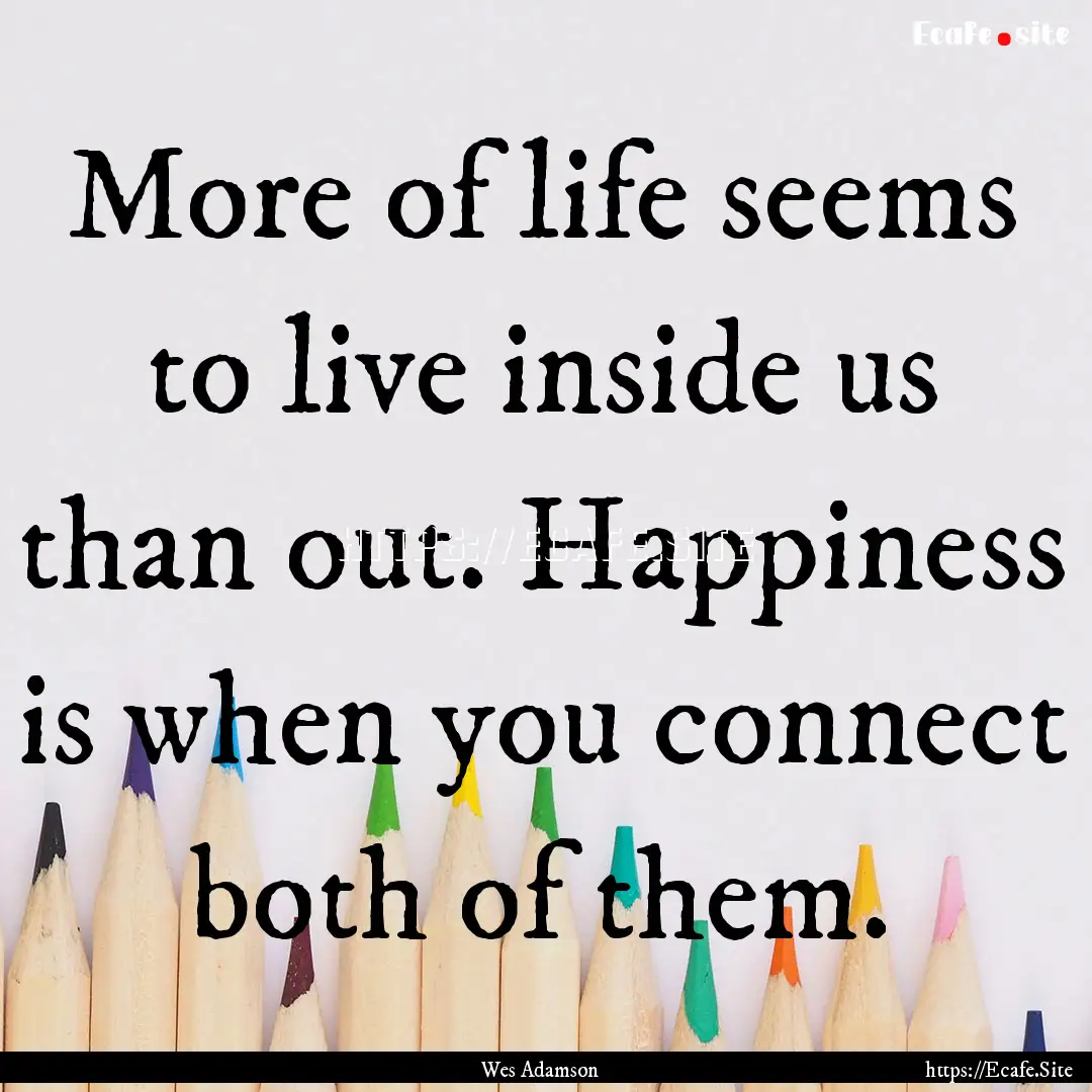 More of life seems to live inside us than.... : Quote by Wes Adamson