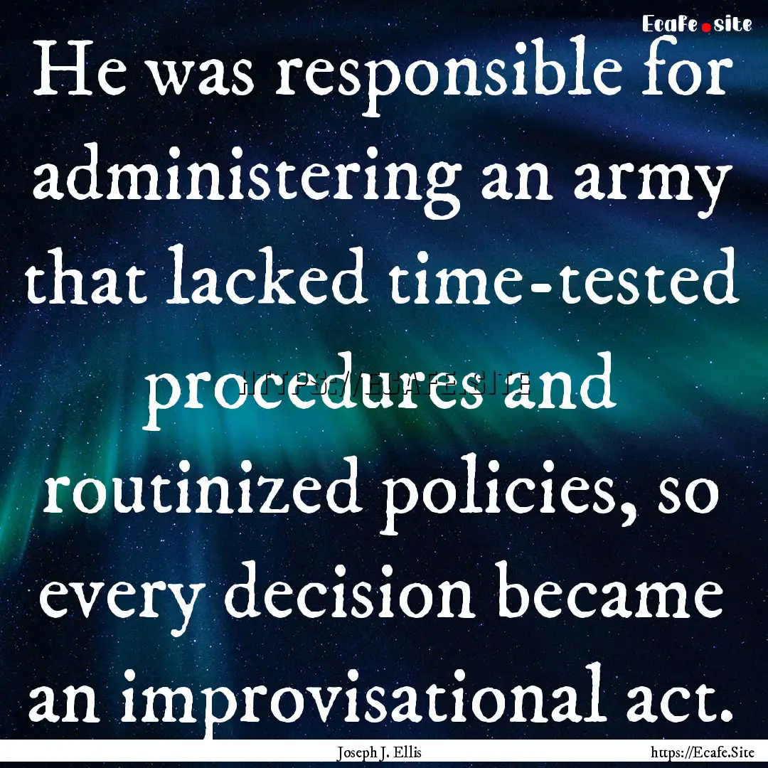 He was responsible for administering an army.... : Quote by Joseph J. Ellis