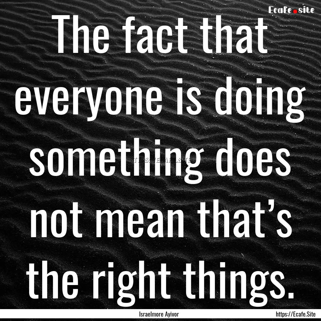 The fact that everyone is doing something.... : Quote by Israelmore Ayivor