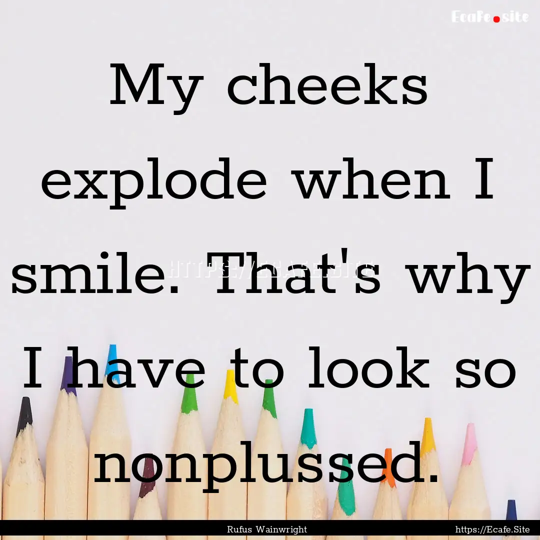 My cheeks explode when I smile. That's why.... : Quote by Rufus Wainwright