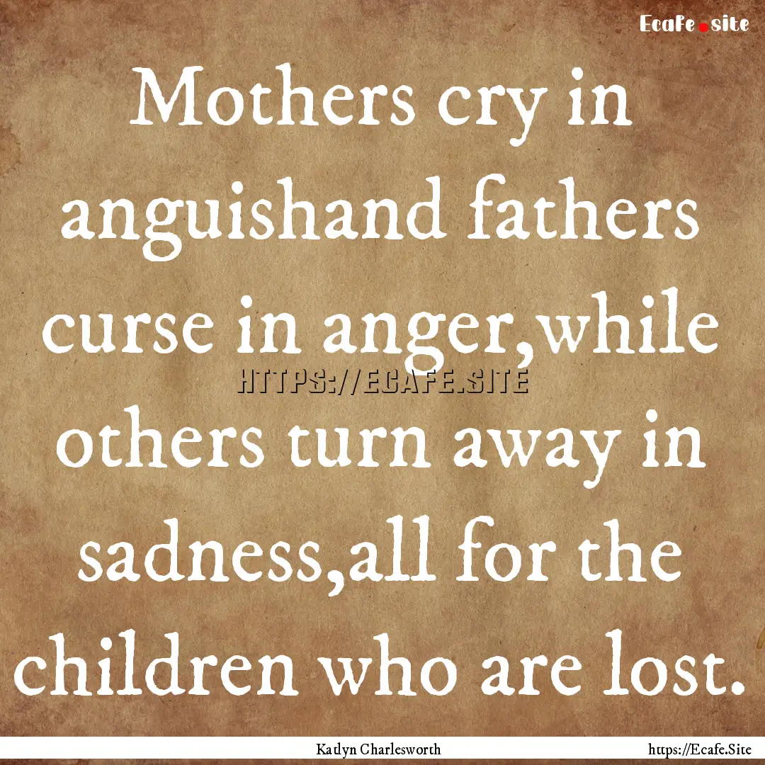 Mothers cry in anguishand fathers curse in.... : Quote by Katlyn Charlesworth