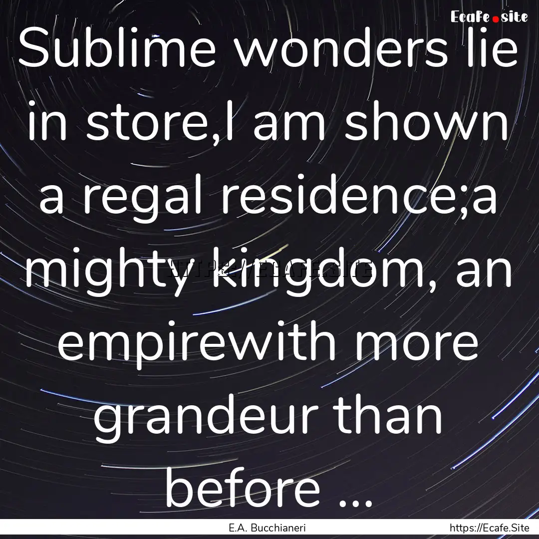 Sublime wonders lie in store,I am shown a.... : Quote by E.A. Bucchianeri