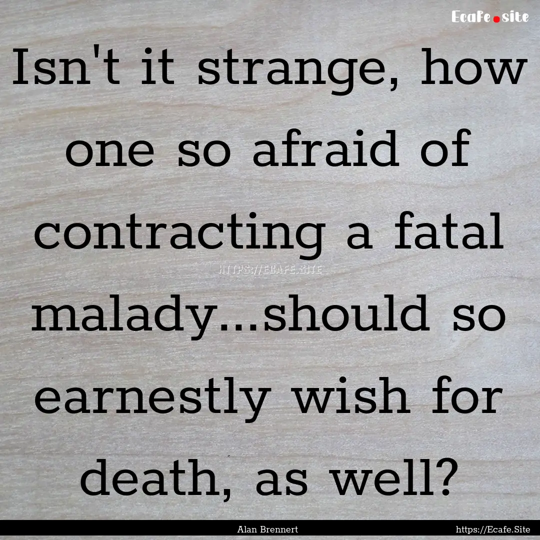 Isn't it strange, how one so afraid of contracting.... : Quote by Alan Brennert