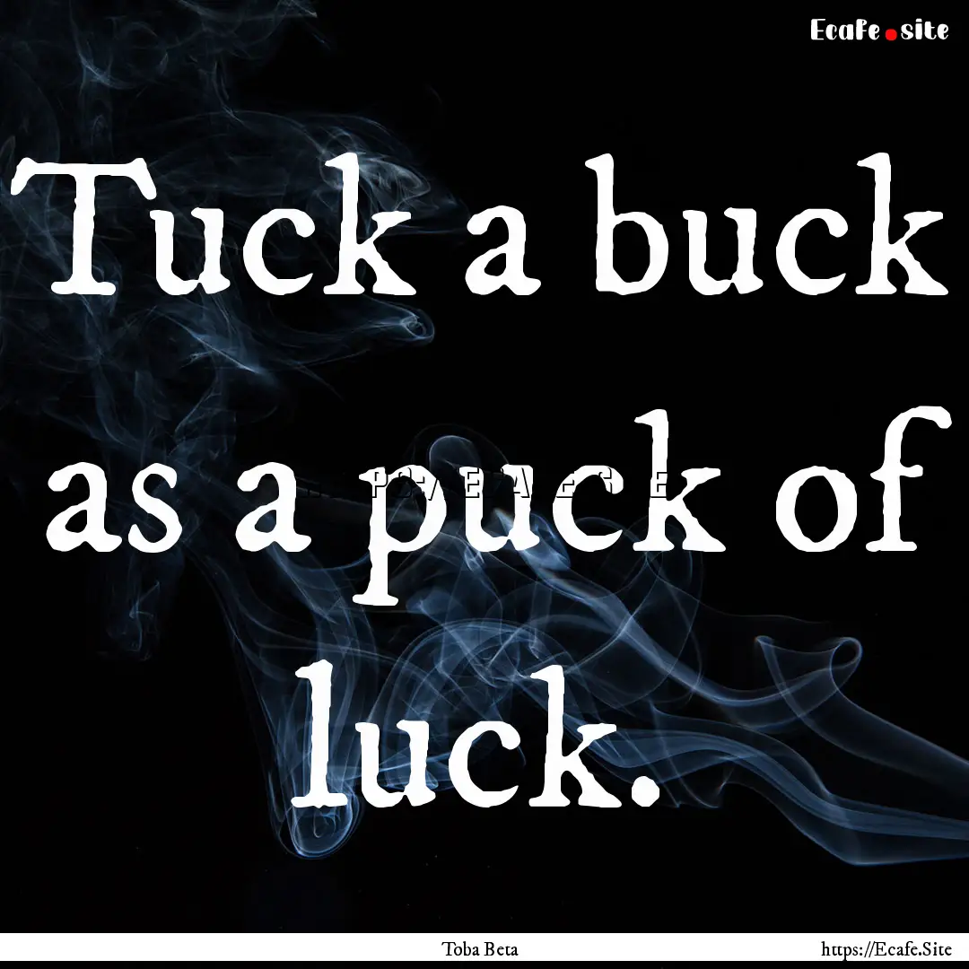 Tuck a buck as a puck of luck. : Quote by Toba Beta