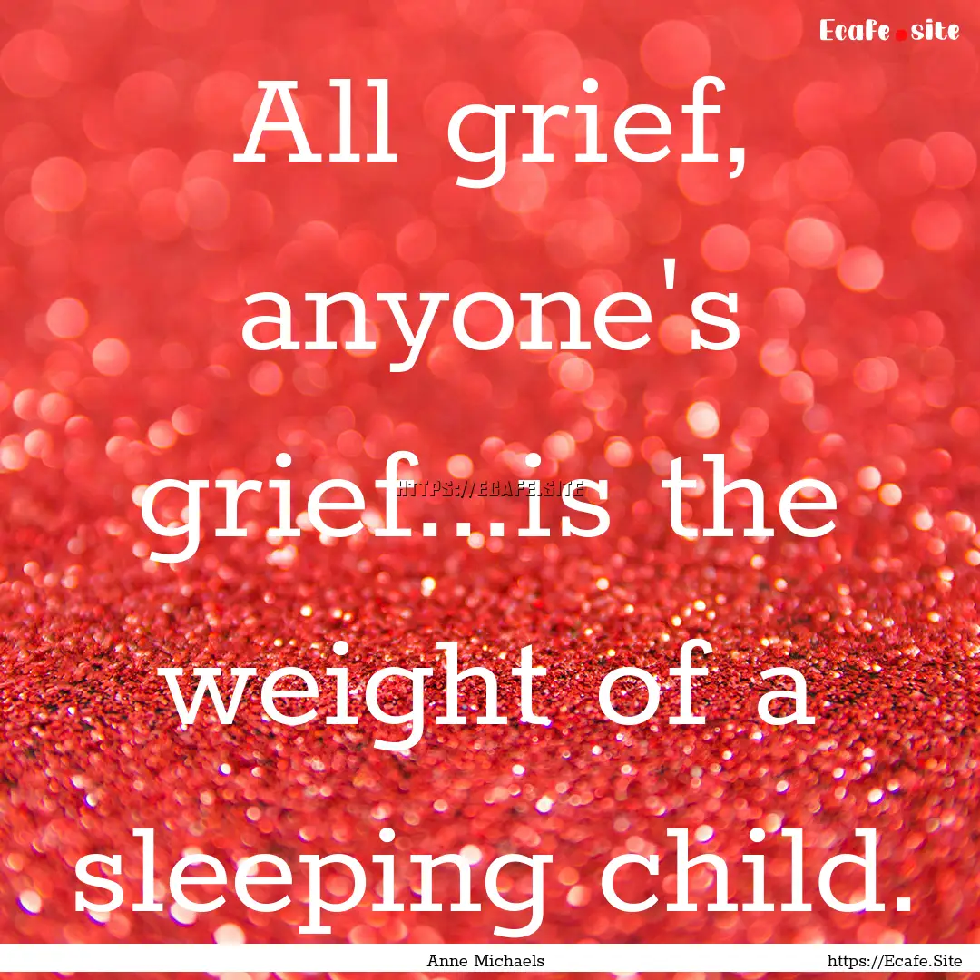 All grief, anyone's grief...is the weight.... : Quote by Anne Michaels