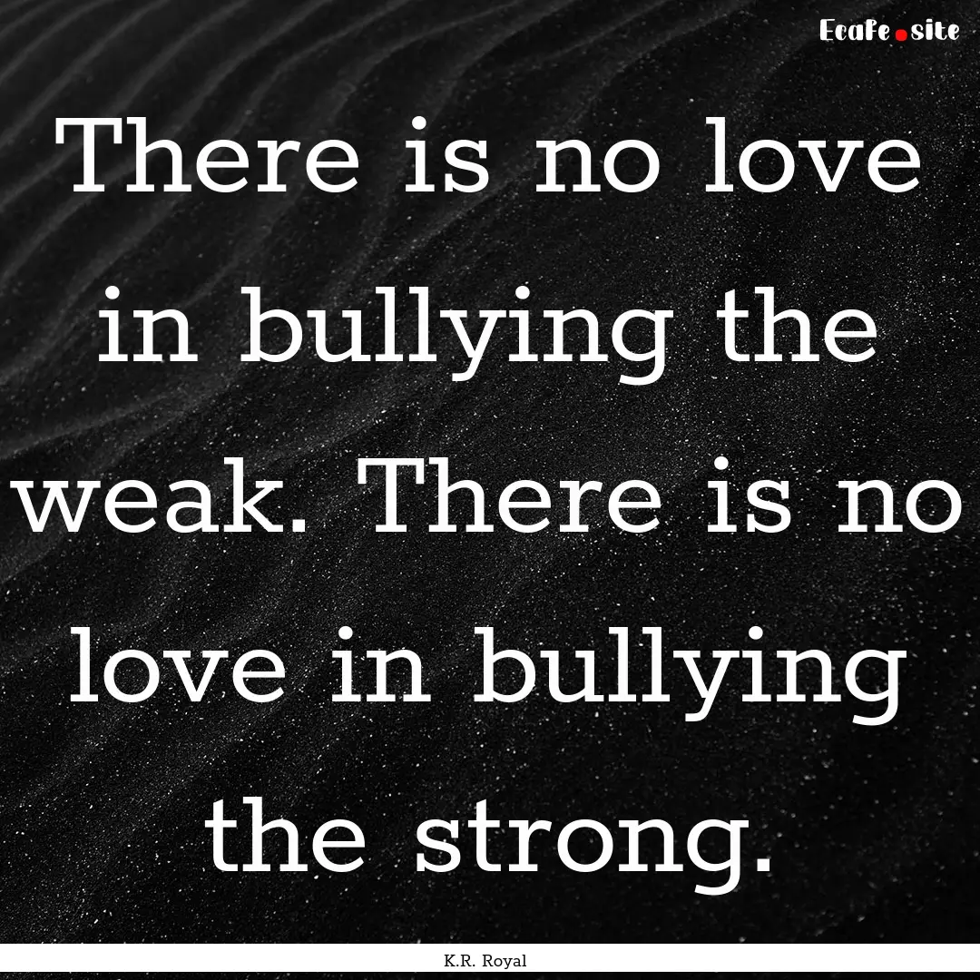 There is no love in bullying the weak. There.... : Quote by K.R. Royal