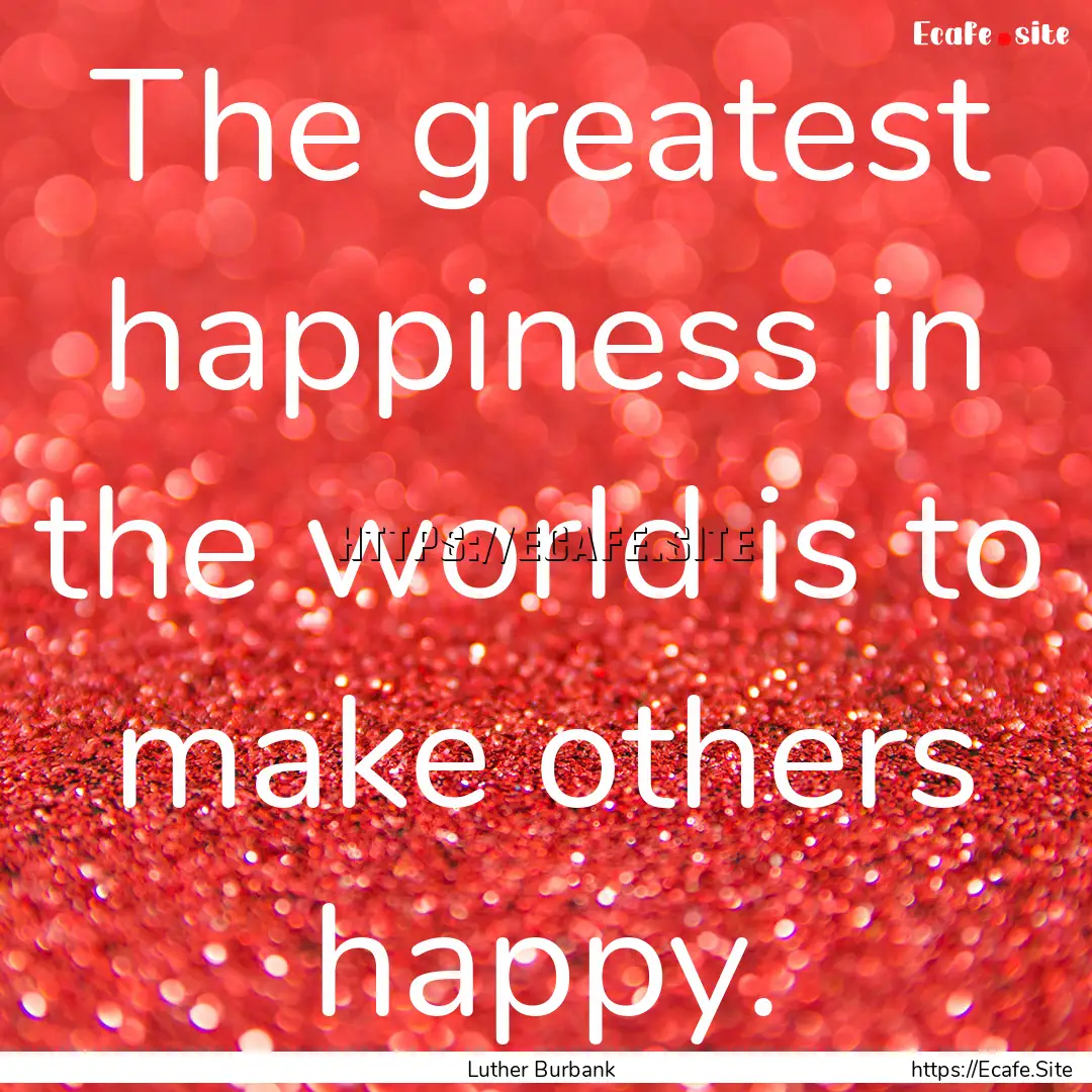 The greatest happiness in the world is to.... : Quote by Luther Burbank