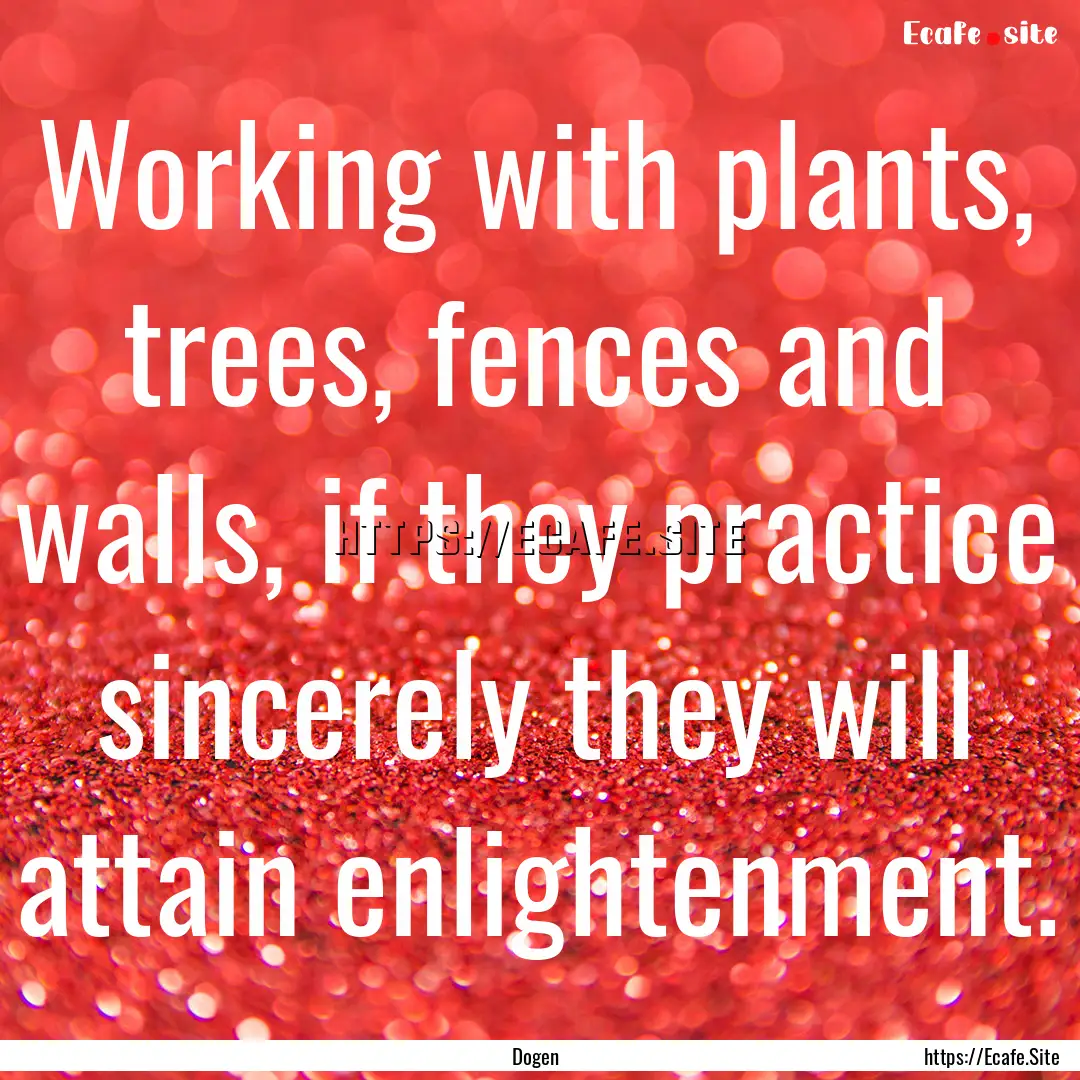 Working with plants, trees, fences and walls,.... : Quote by Dogen