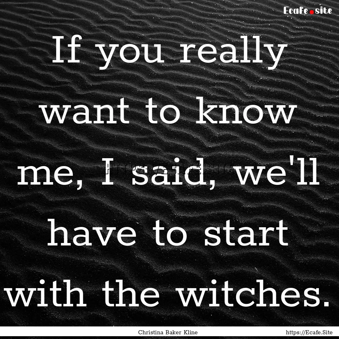 If you really want to know me, I said, we'll.... : Quote by Christina Baker Kline