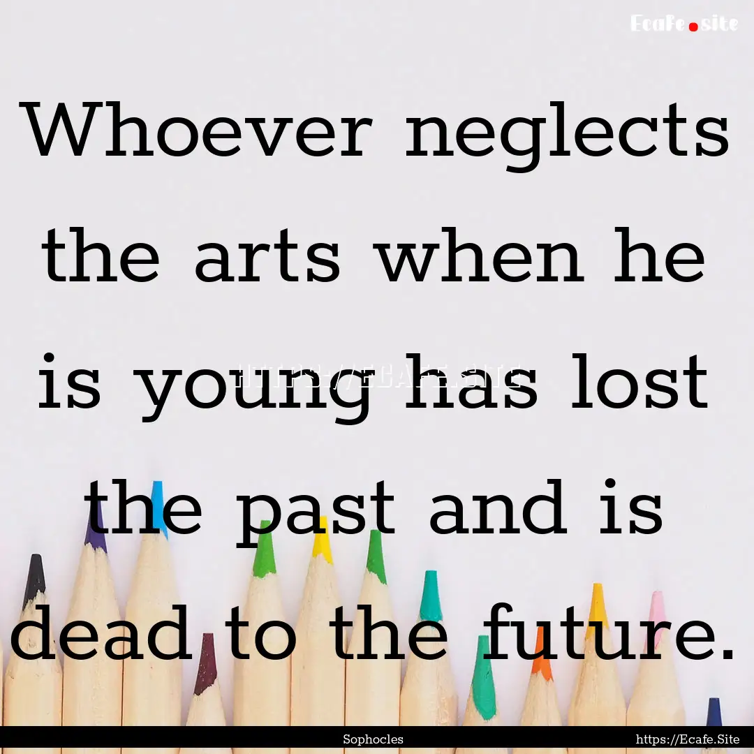 Whoever neglects the arts when he is young.... : Quote by Sophocles