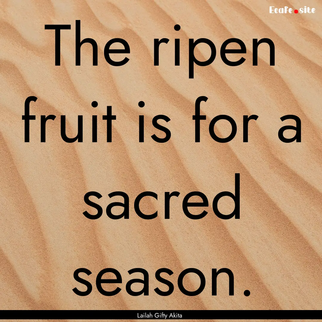 The ripen fruit is for a sacred season. : Quote by Lailah Gifty Akita