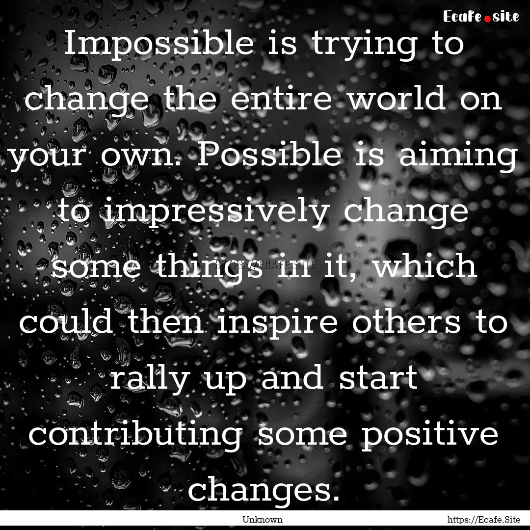 Impossible is trying to change the entire.... : Quote by Unknown