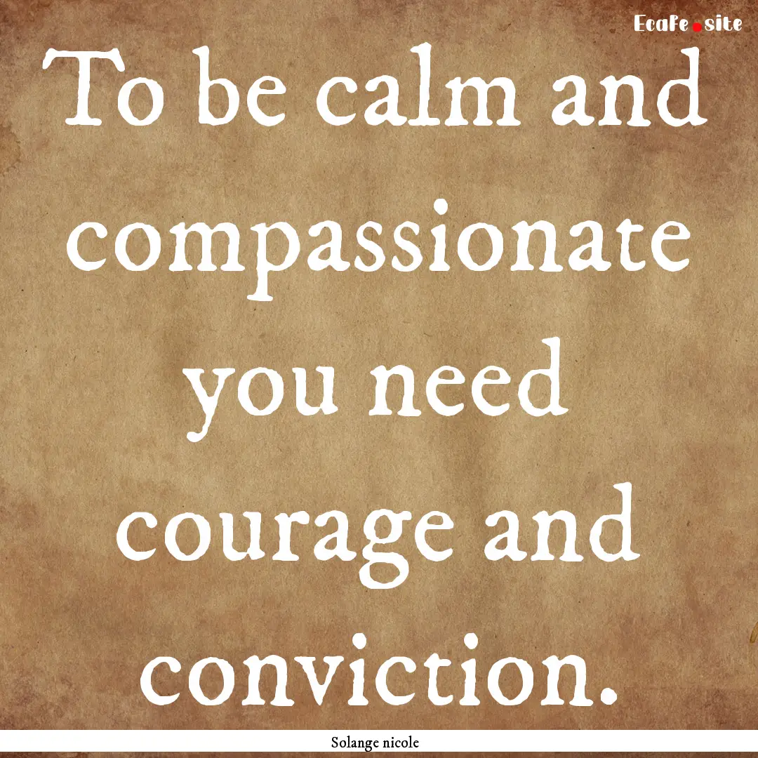 To be calm and compassionate you need courage.... : Quote by Solange nicole