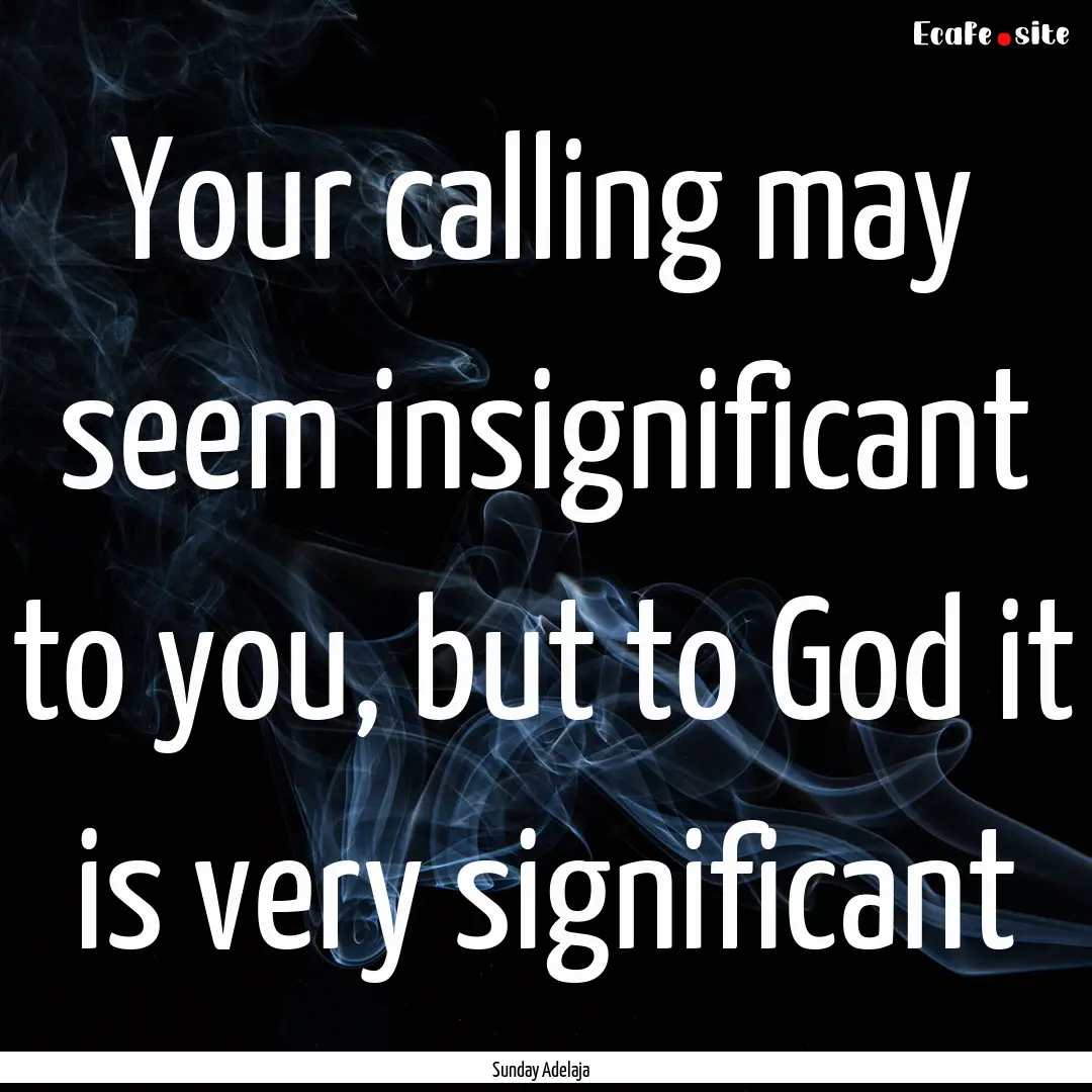 Your calling may seem insignificant to you,.... : Quote by Sunday Adelaja