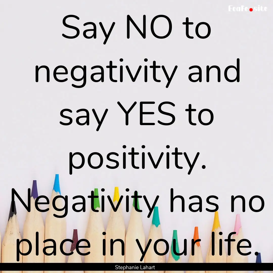 Say NO to negativity and say YES to positivity..... : Quote by Stephanie Lahart