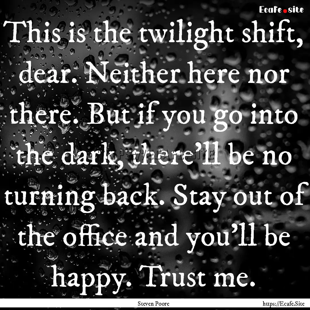 This is the twilight shift, dear. Neither.... : Quote by Steven Poore