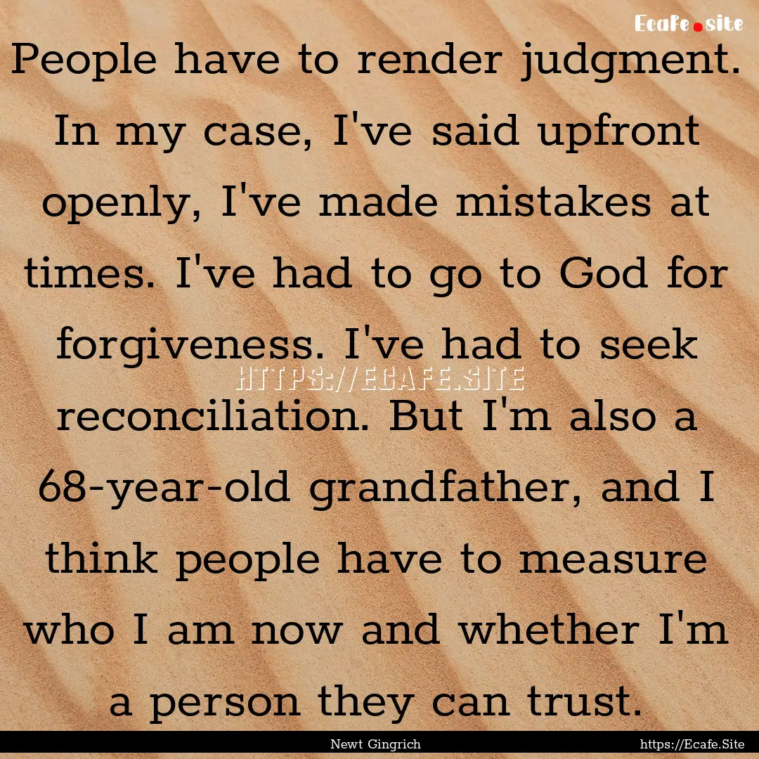 People have to render judgment. In my case,.... : Quote by Newt Gingrich