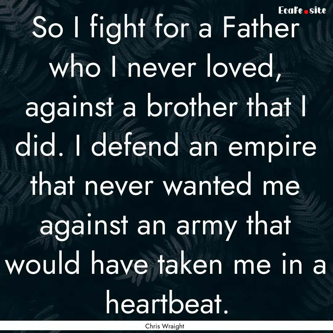 So I fight for a Father who I never loved,.... : Quote by Chris Wraight