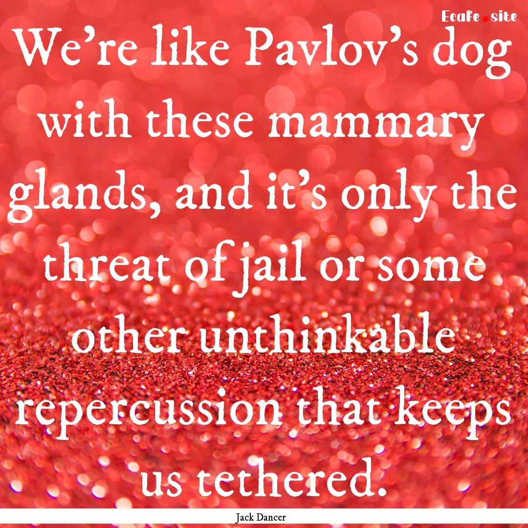 We’re like Pavlov’s dog with these mammary.... : Quote by Jack Dancer