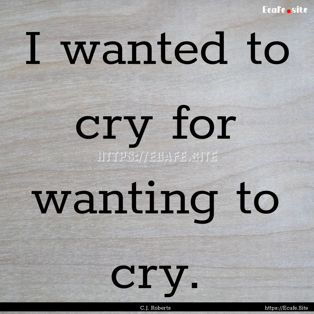 I wanted to cry for wanting to cry. : Quote by C.J. Roberts