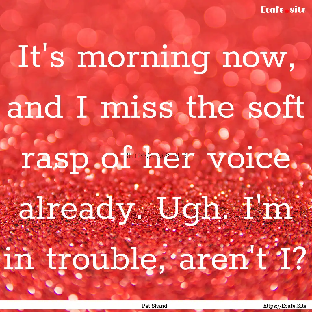 It's morning now, and I miss the soft rasp.... : Quote by Pat Shand