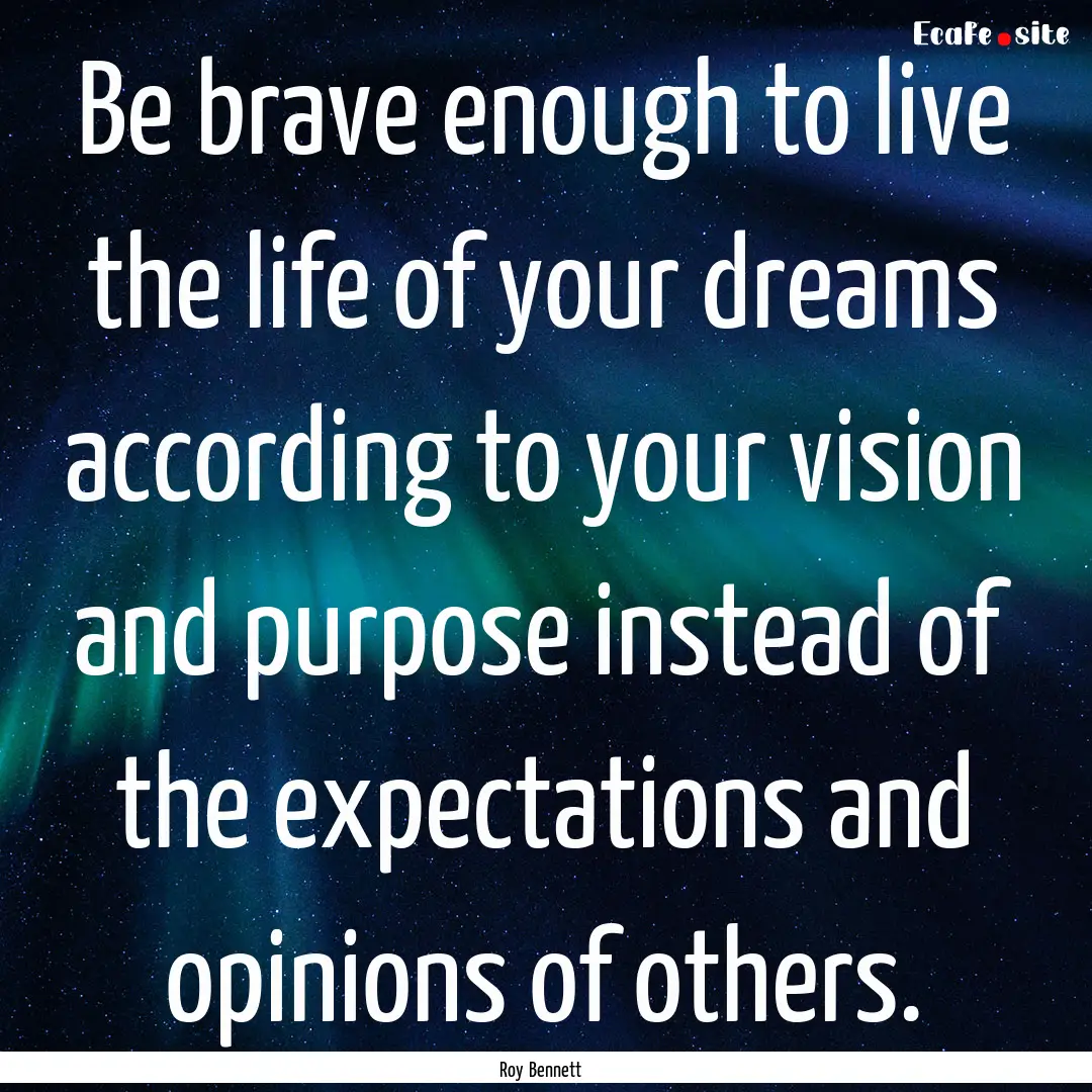 Be brave enough to live the life of your.... : Quote by Roy Bennett