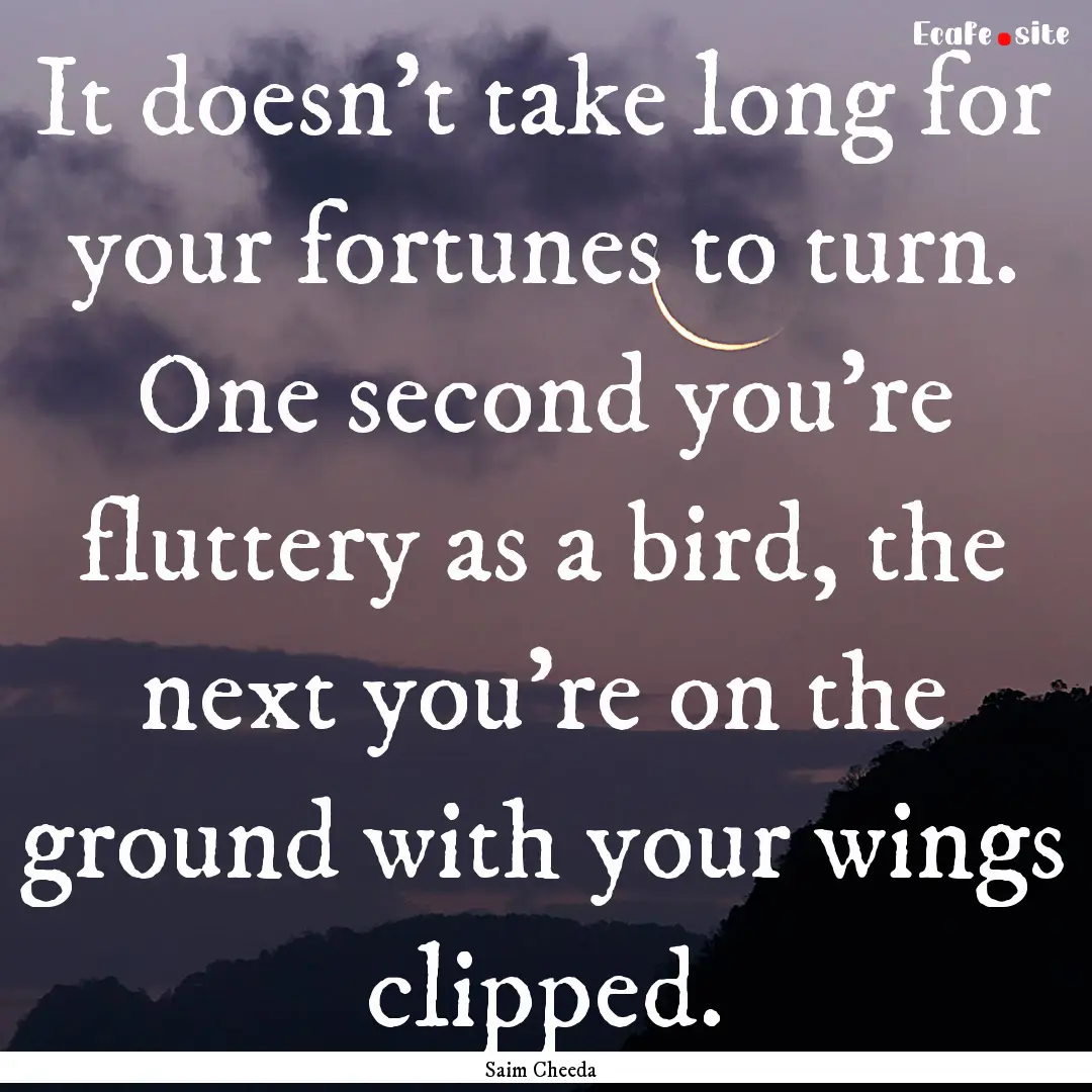 It doesn’t take long for your fortunes.... : Quote by Saim Cheeda