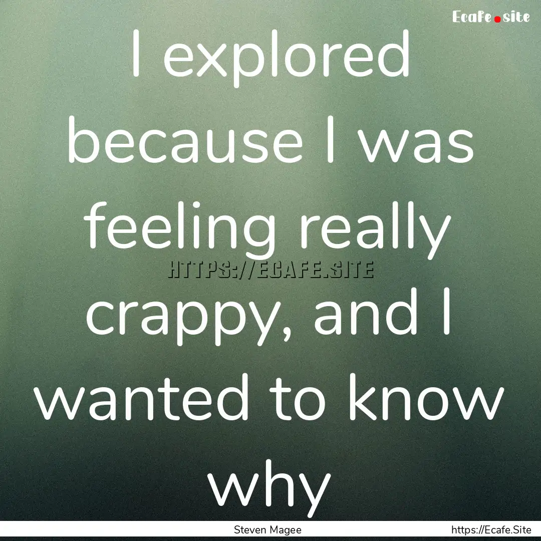 I explored because I was feeling really crappy,.... : Quote by Steven Magee