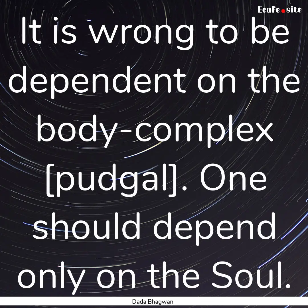 It is wrong to be dependent on the body-complex.... : Quote by Dada Bhagwan