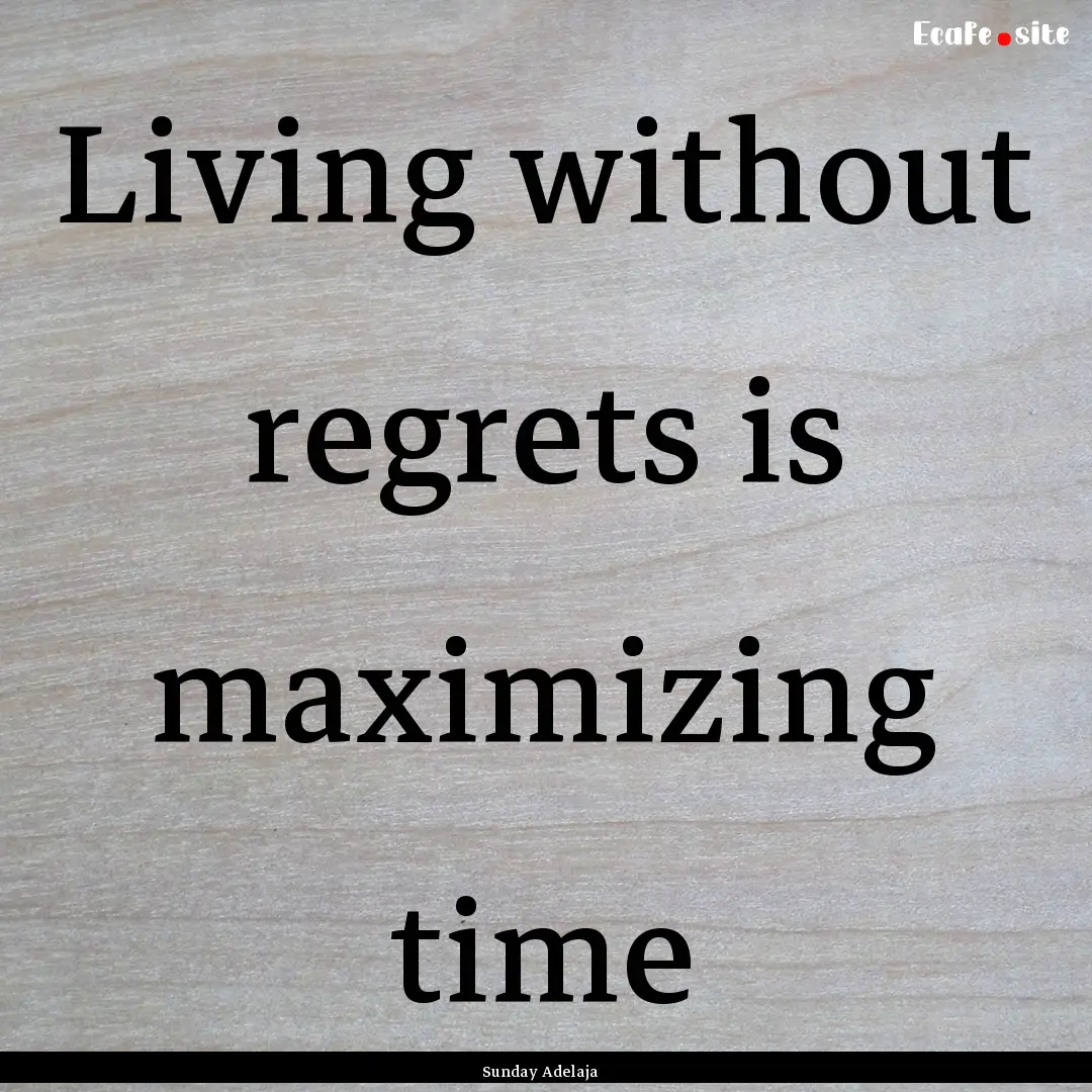 Living without regrets is maximizing time.... : Quote by Sunday Adelaja