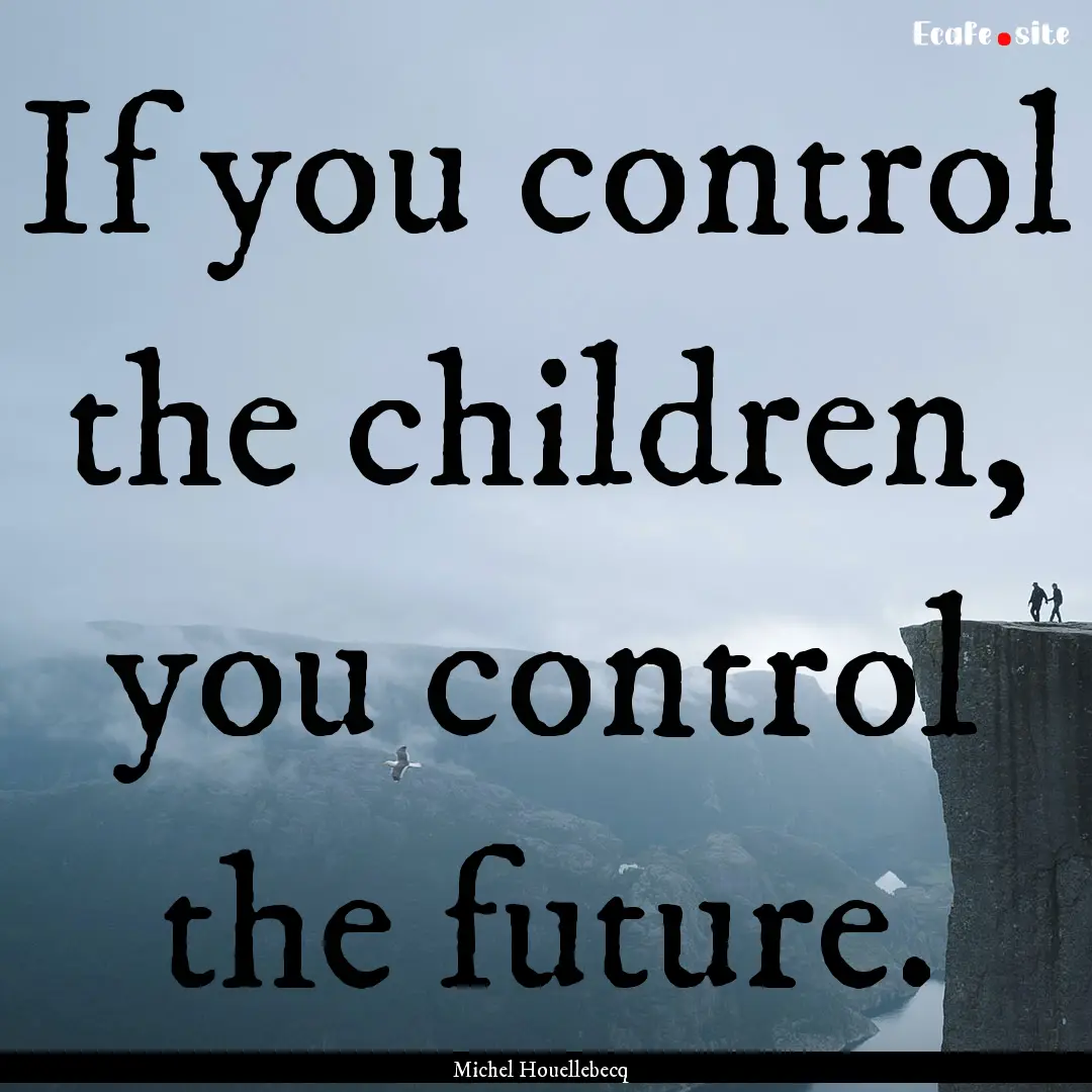 If you control the children, you control.... : Quote by Michel Houellebecq