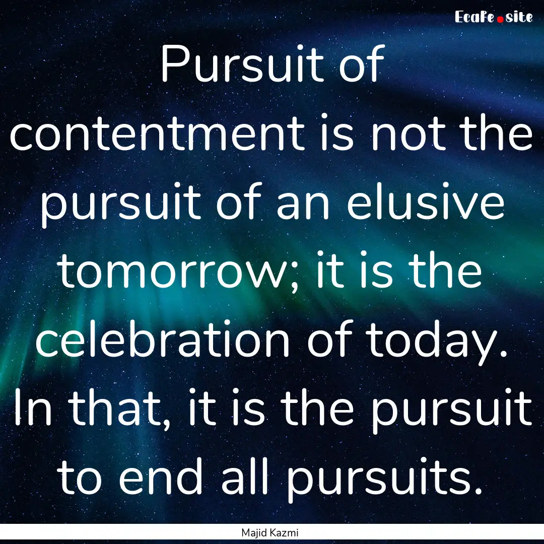 Pursuit of contentment is not the pursuit.... : Quote by Majid Kazmi