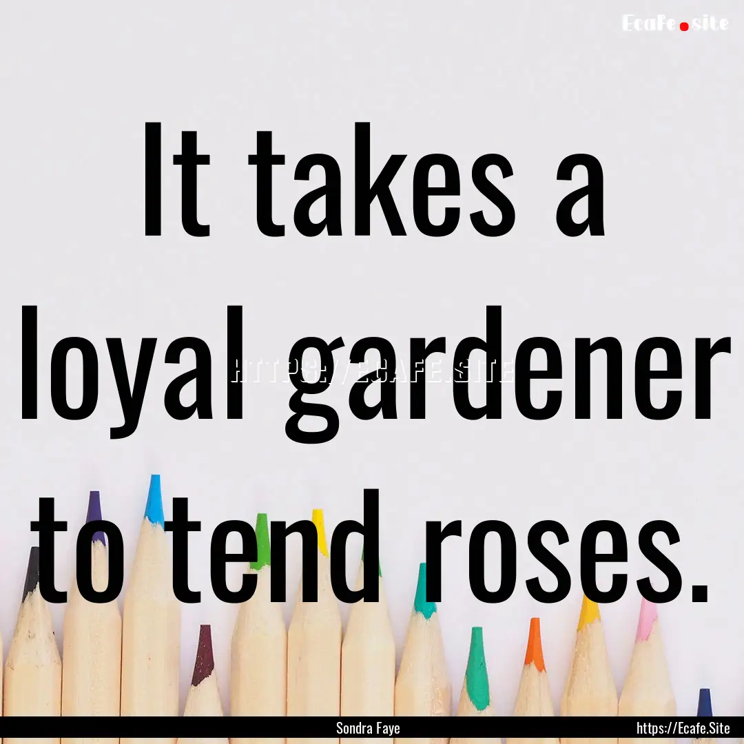 It takes a loyal gardener to tend roses. : Quote by Sondra Faye