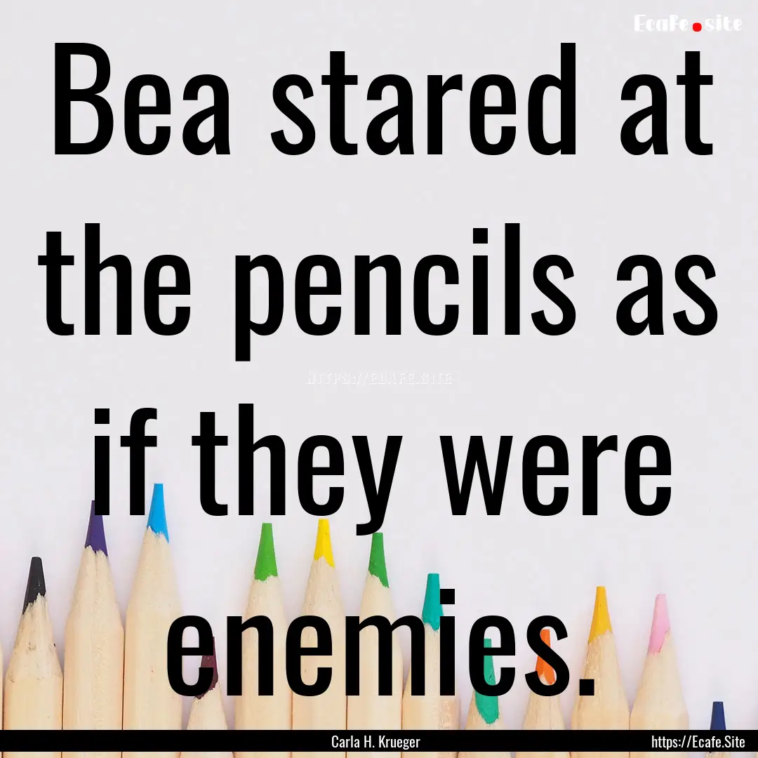 Bea stared at the pencils as if they were.... : Quote by Carla H. Krueger