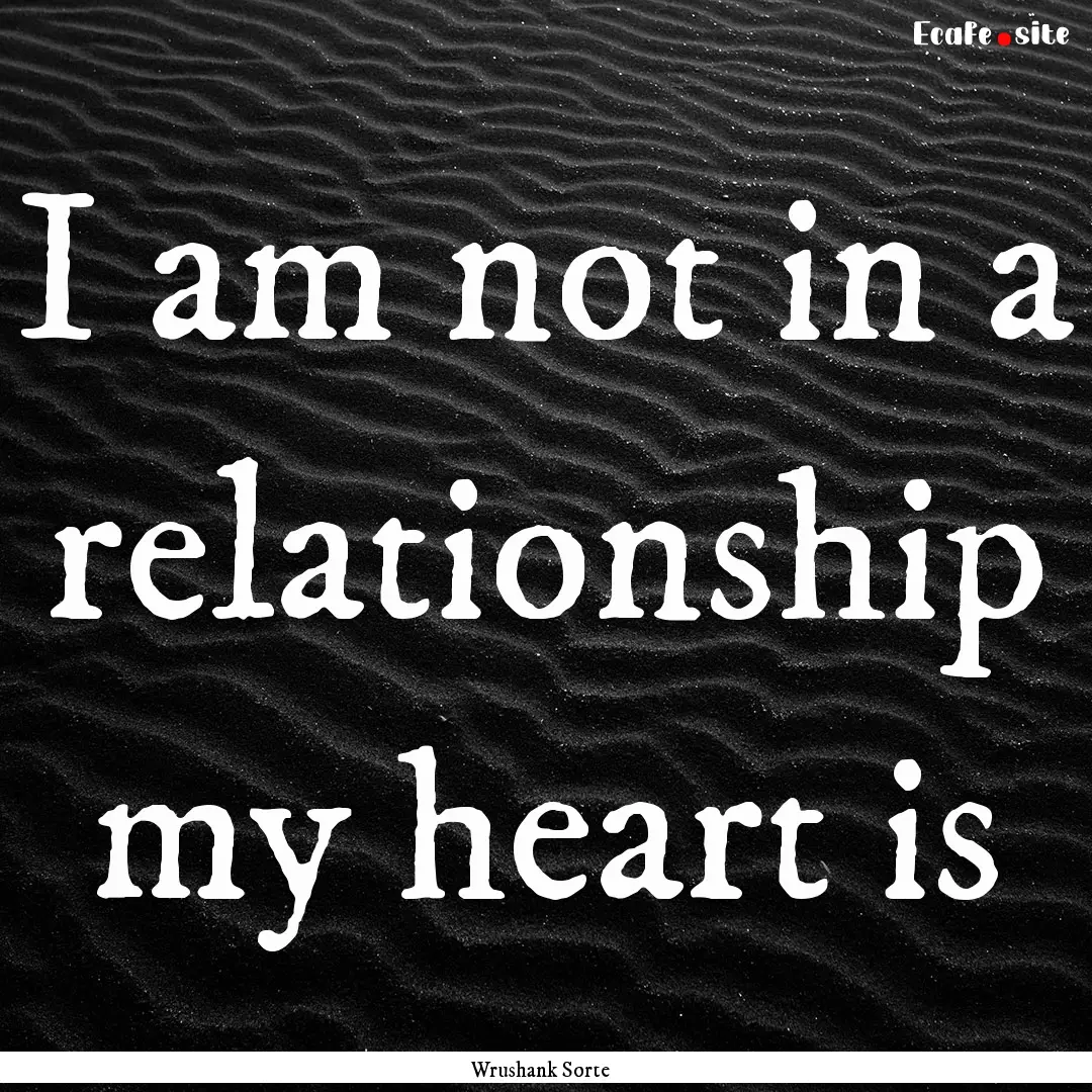 I am not in a relationship my heart is : Quote by Wrushank Sorte